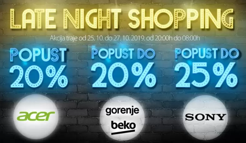 Spremite se za noćni shopping novih aparata za vaš dom ?25.10. od 20:00 – 8:00 sati ?26.10. od 20:00 – 8:00 sati ?27.10. od 20:00 – 8:00 sati Čeka vas i do 25% popusta tokom Late Night Shopping-a Acer laptopi 20% sniženi Odabrana Beko ponuda snižena 20% Na odabrane Gorenje proizvode 20%  Popust do 25% na odabrane Sony proizvode ? Treba vam pomoć oko narudžbe? Linije bit će otvorene od 20-22 sata 033 755 911 . 